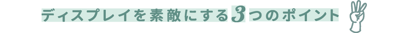 ディスプレイを素敵にする3つのポイント