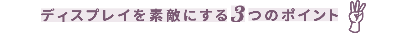 ディスプレイを素敵にする3つのポイント