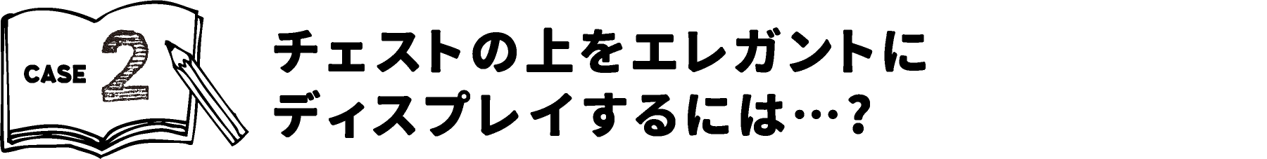 CASE2 チェストの上をエレガントにディスプレイするには・・・？