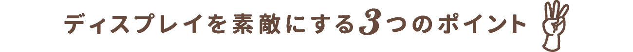 ディスプレイを素敵にする3つのポイント