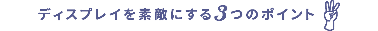 ディスプレイを素敵にする3つのポイント